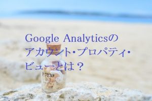Google Analyticsのアカウント・プロパティ・ビューとは？